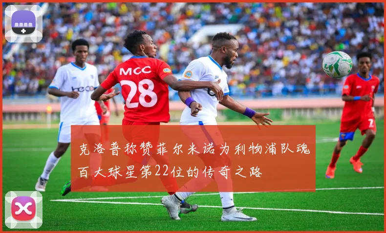 克洛普称赞菲尔米诺为利物浦队魂百大球星第22位的传奇之路