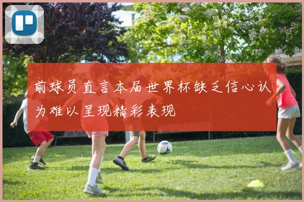 前球员直言本届世界杯缺乏信心认为难以呈现精彩表现