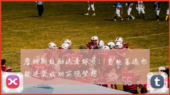 詹姆斯鼓励选秀球员：首轮落选也能逆袭成功实现梦想