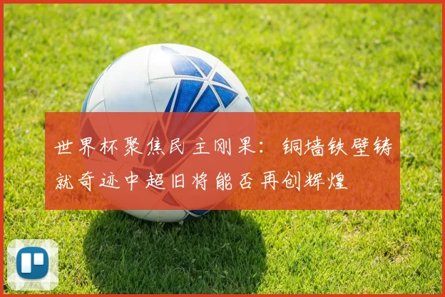 世界杯聚焦民主刚果：铜墙铁壁铸就奇迹中超旧将能否再创辉煌