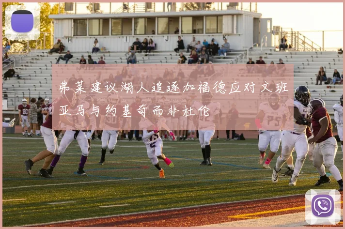弗莱建议湖人追逐加福德应对文班亚马与约基奇而非杜伦
