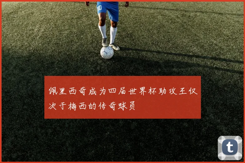 佩里西奇成为四届世界杯助攻王仅次于梅西的传奇球员