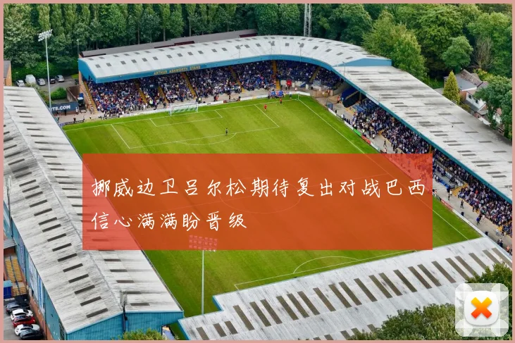 挪威边卫吕尔松期待复出对战巴西信心满满盼晋级