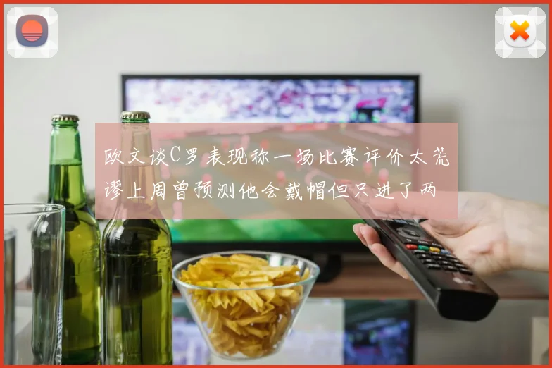 欧文谈C罗表现称一场比赛评价太荒谬上周曾预测他会戴帽但只进了两个球