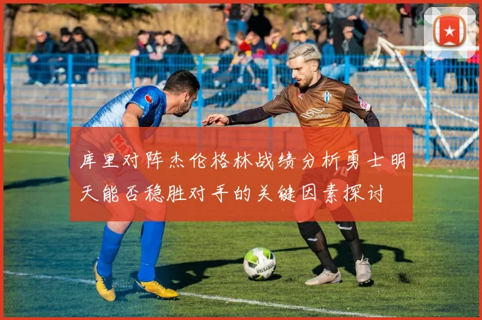 库里对阵杰伦格林战绩分析勇士明天能否稳胜对手的关键因素探讨