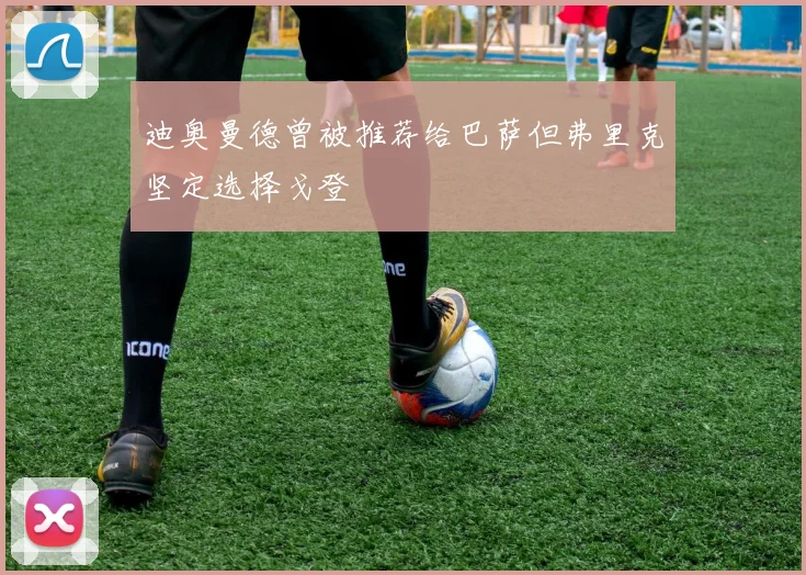 迪奥曼德曾被推荐给巴萨但弗里克坚定选择戈登