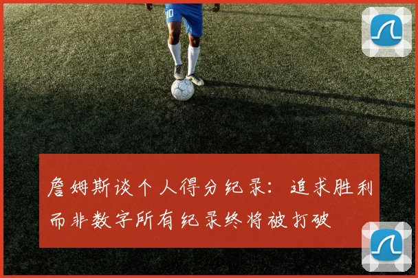 詹姆斯谈个人得分纪录：追求胜利而非数字所有纪录终将被打破