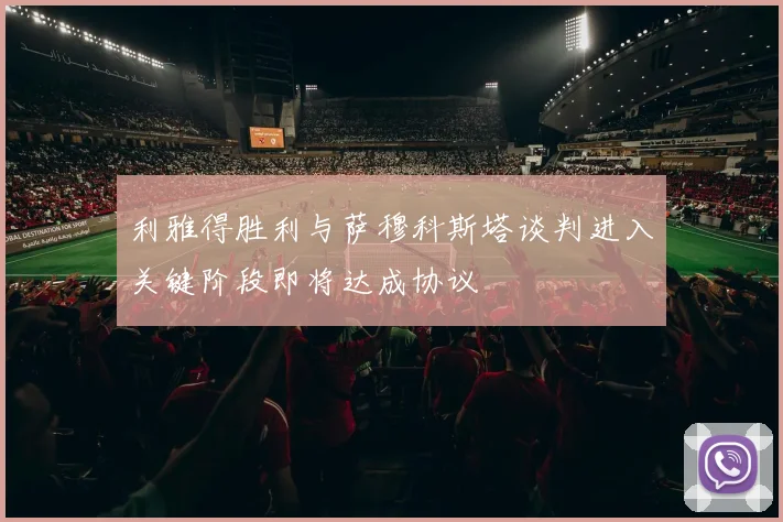 利雅得胜利与萨穆科斯塔谈判进入关键阶段即将达成协议