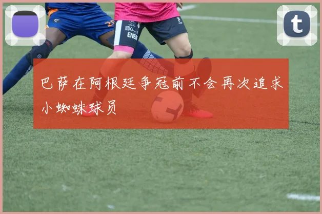 巴萨在阿根廷争冠前不会再次追求小蜘蛛球员