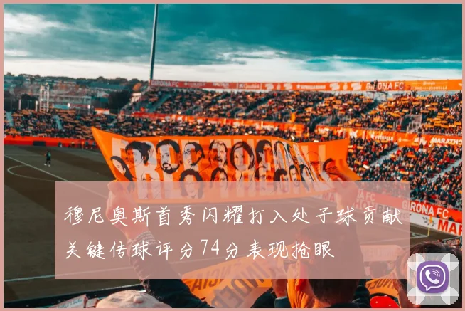 穆尼奥斯首秀闪耀打入处子球贡献关键传球评分74分表现抢眼