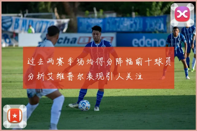 过去两赛季场均得分降幅前十球员分析艾维普尔表现引人关注