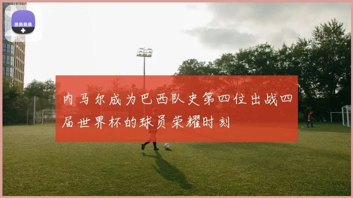 内马尔成为巴西队史第四位出战四届世界杯的球员荣耀时刻