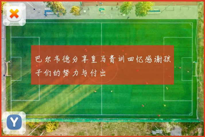巴尔韦德分享皇马青训回忆感谢孩子们的努力与付出