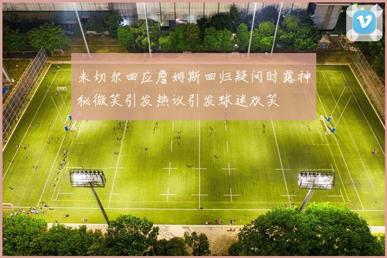 米切尔回应詹姆斯回归疑问时露神秘微笑引发热议引发球迷欢笑