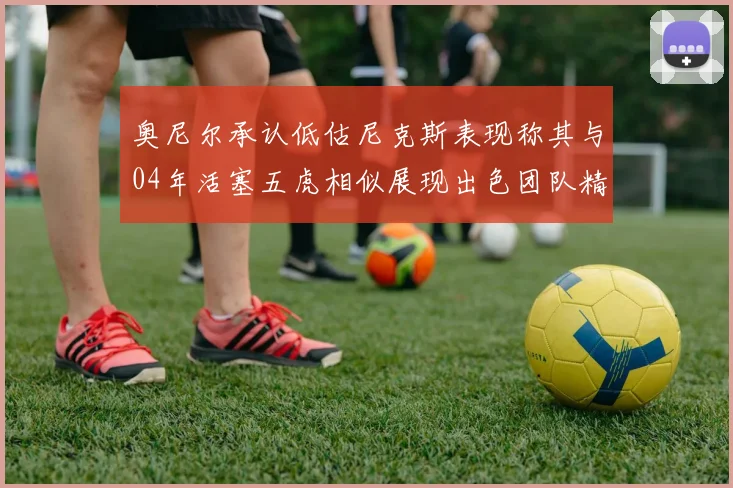 奥尼尔承认低估尼克斯表现称其与04年活塞五虎相似展现出色团队精神