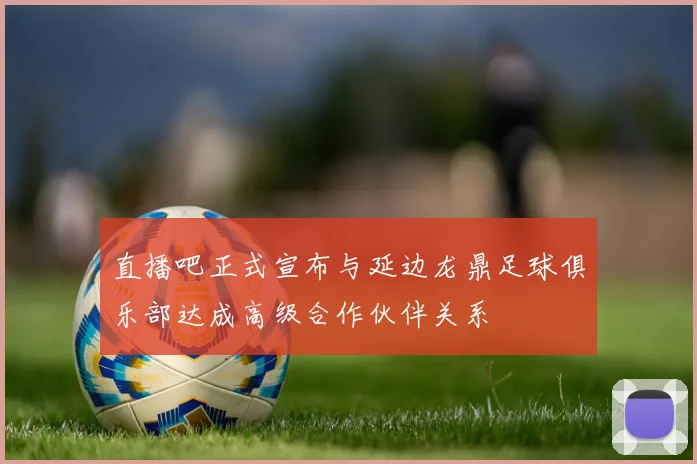 直播吧正式宣布与延边龙鼎足球俱乐部达成高级合作伙伴关系