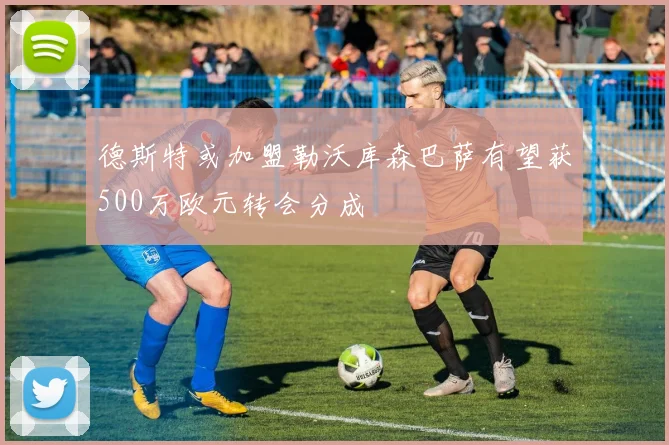 德斯特或加盟勒沃库森巴萨有望获500万欧元转会分成