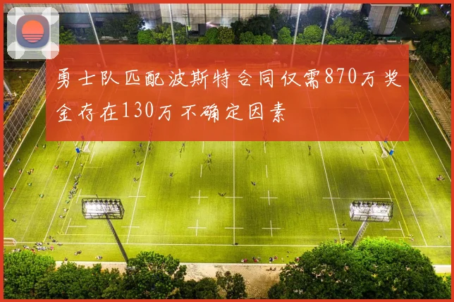 勇士队匹配波斯特合同仅需870万奖金存在130万不确定因素