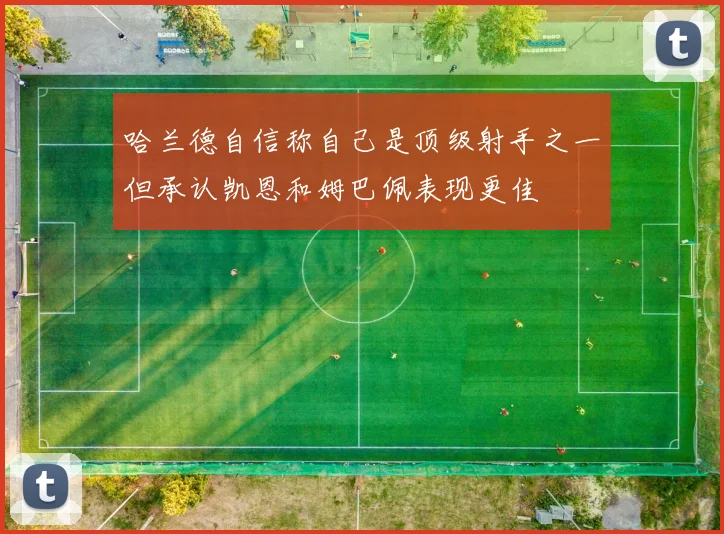 哈兰德自信称自己是顶级射手之一但承认凯恩和姆巴佩表现更佳