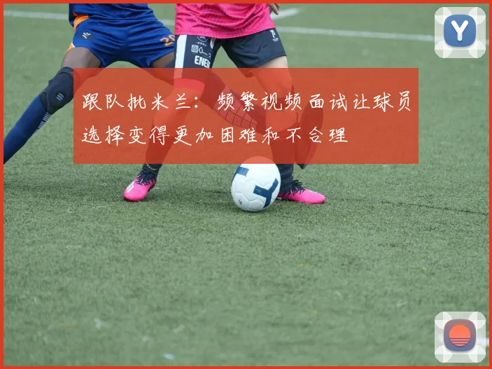 跟队批米兰：频繁视频面试让球员选择变得更加困难和不合理