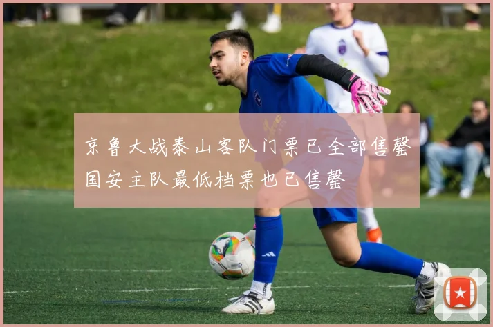京鲁大战泰山客队门票已全部售罄国安主队最低档票也已售罄