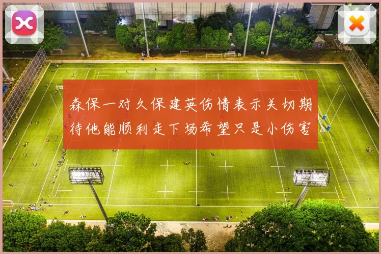 森保一对久保建英伤情表示关切期待他能顺利走下场希望只是小伤害