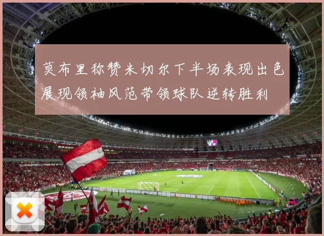 莫布里称赞米切尔下半场表现出色展现领袖风范带领球队逆转胜利
