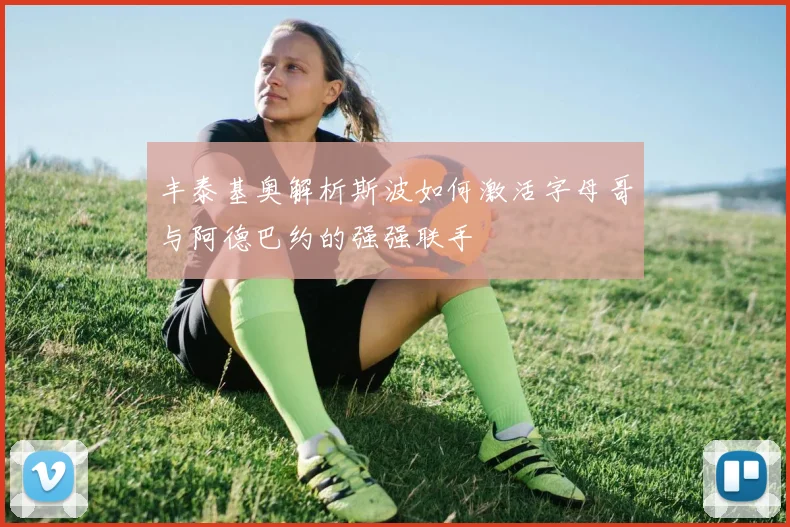 丰泰基奥解析斯波如何激活字母哥与阿德巴约的强强联手