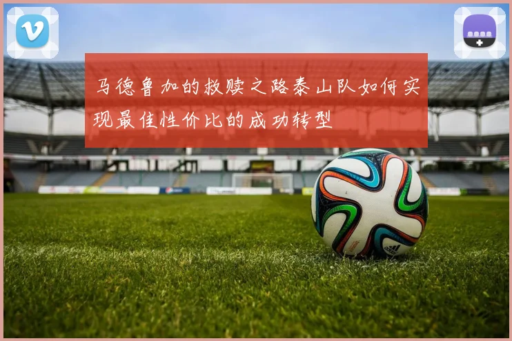 马德鲁加的救赎之路泰山队如何实现最佳性价比的成功转型